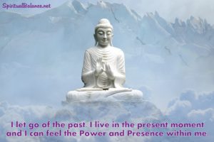 I let go of the past. I live in the present moment and I can feel the Power and Presence within me. - Affirmation for Living in the Now